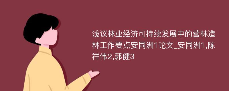 浅议林业经济可持续发展中的营林造林工作要点安同洲1论文_安同洲1,陈祥伟2,郭健3