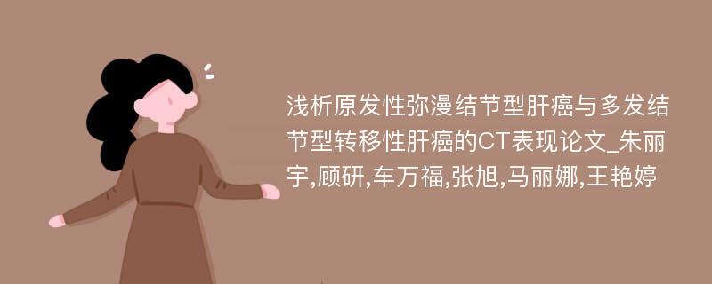 浅析原发性弥漫结节型肝癌与多发结节型转移性肝癌的CT表现论文_朱丽宇,顾研,车万福,张旭,马丽娜,王艳婷