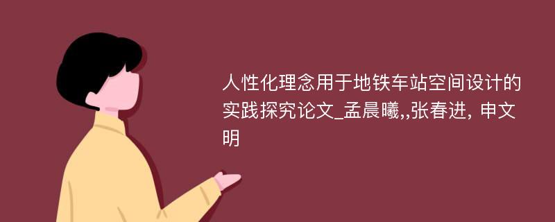 人性化理念用于地铁车站空间设计的实践探究论文_孟晨曦,,张春进, 申文明