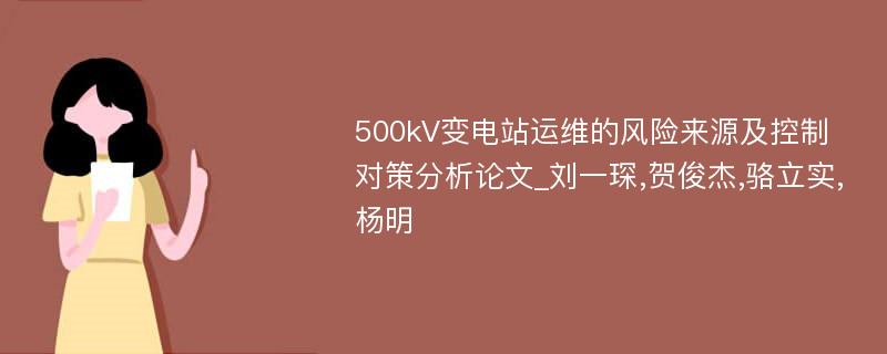 500kV变电站运维的风险来源及控制对策分析论文_刘一琛,贺俊杰,骆立实,杨明