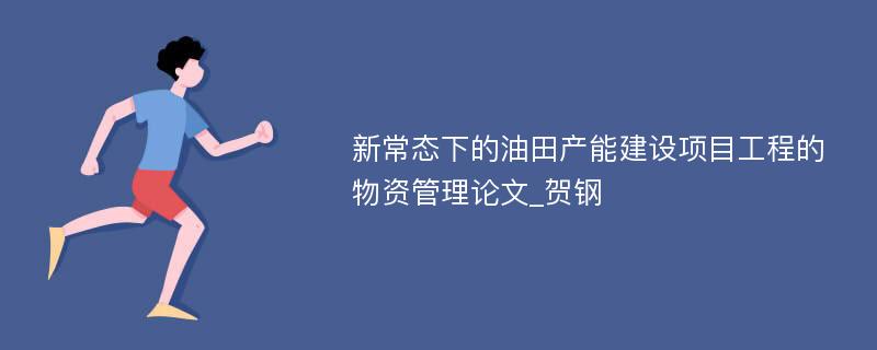 新常态下的油田产能建设项目工程的物资管理论文_贺钢