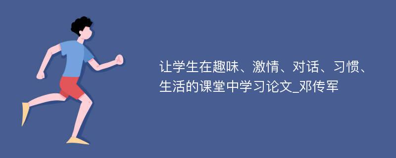 让学生在趣味、激情、对话、习惯、生活的课堂中学习论文_邓传军