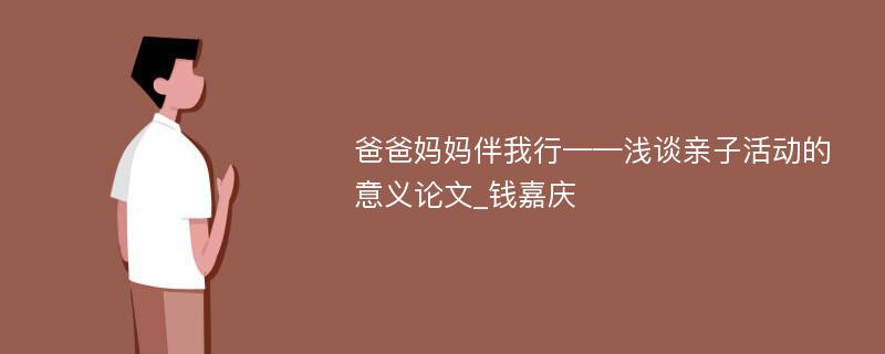 爸爸妈妈伴我行——浅谈亲子活动的意义论文_钱嘉庆