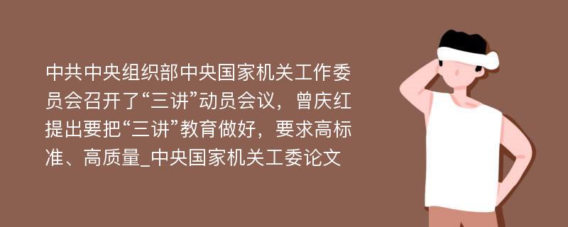 中共中央组织部中央国家机关工作委员会召开了“三讲”动员会议，曾庆红提出要把“三讲”教育做好，要求高标准、高质量_中央国家机关工委论文