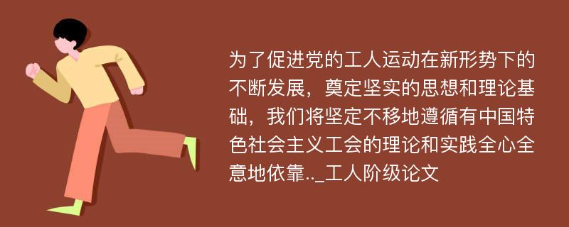 为了促进党的工人运动在新形势下的不断发展，奠定坚实的思想和理论基础，我们将坚定不移地遵循有中国特色社会主义工会的理论和实践全心全意地依靠.._工人阶级论文