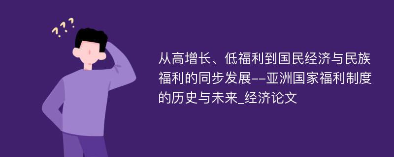 从高增长、低福利到国民经济与民族福利的同步发展--亚洲国家福利制度的历史与未来_经济论文