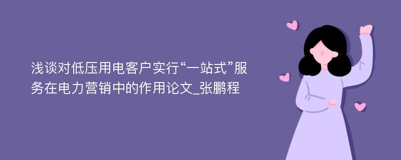 浅谈对低压用电客户实行“一站式”服务在电力营销中的作用论文_张鹏程