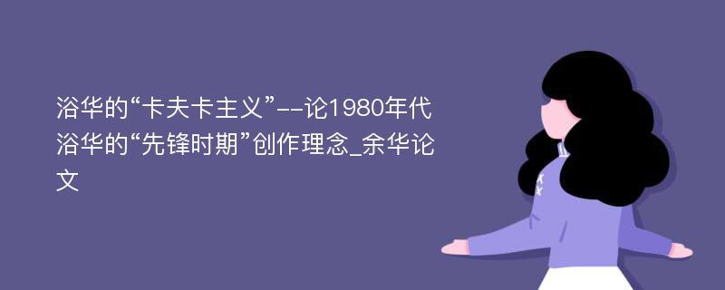 浴华的“卡夫卡主义”--论1980年代浴华的“先锋时期”创作理念_余华论文