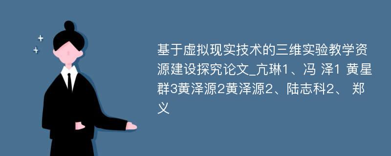 基于虚拟现实技术的三维实验教学资源建设探究论文_亢琳1、冯 泽1 黄星群3黄泽源2黄泽源2、陆志科2、 郑义