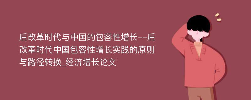 后改革时代与中国的包容性增长--后改革时代中国包容性增长实践的原则与路径转换_经济增长论文