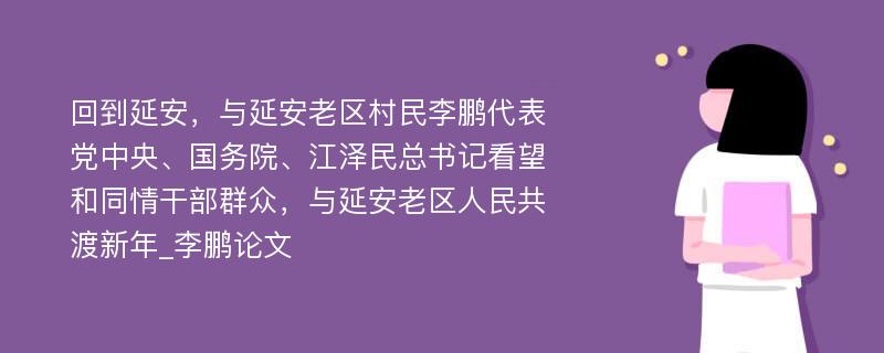 回到延安，与延安老区村民李鹏代表党中央、国务院、江泽民总书记看望和同情干部群众，与延安老区人民共渡新年_李鹏论文