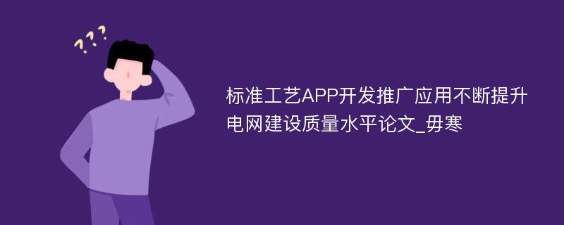 标准工艺APP开发推广应用不断提升电网建设质量水平论文_毋寒