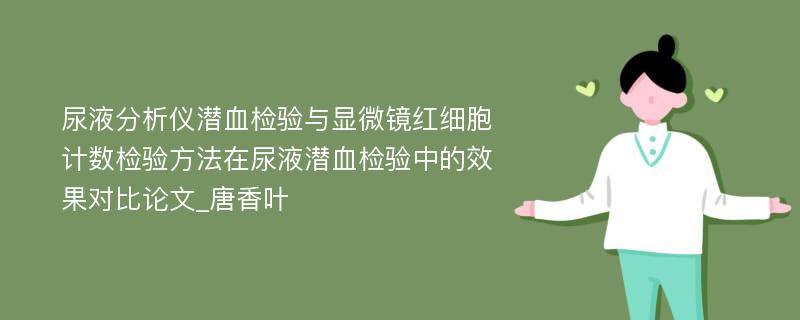 尿液分析仪潜血检验与显微镜红细胞计数检验方法在尿液潜血检验中的效果对比论文_唐香叶