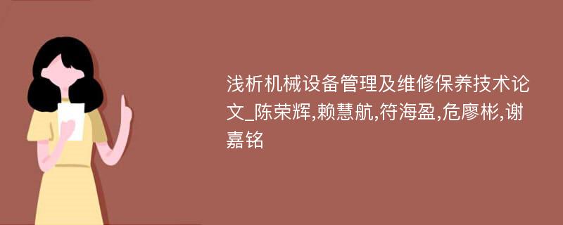 浅析机械设备管理及维修保养技术论文_陈荣辉,赖慧航,符海盈,危廖彬,谢嘉铭