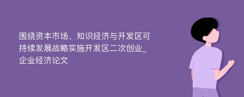 围绕资本市场、知识经济与开发区可持续发展战略实施开发区二次创业_企业经济论文