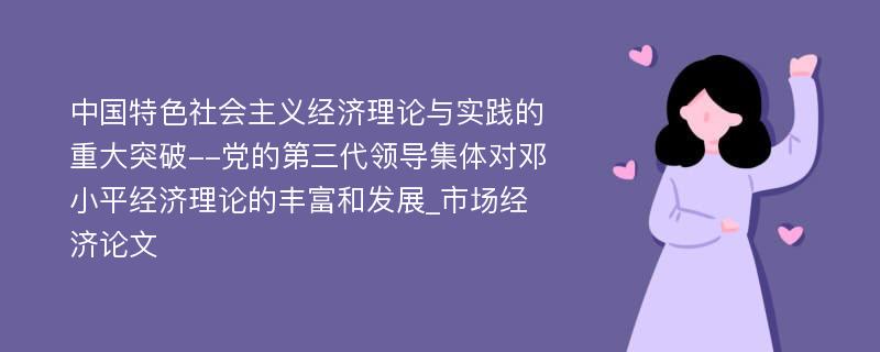 中国特色社会主义经济理论与实践的重大突破--党的第三代领导集体对邓小平经济理论的丰富和发展_市场经济论文