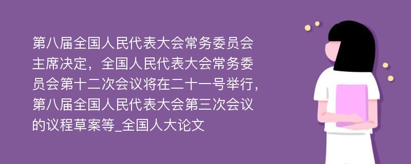 第八届全国人民代表大会常务委员会主席决定，全国人民代表大会常务委员会第十二次会议将在二十一号举行，第八届全国人民代表大会第三次会议的议程草案等_全国人大论文