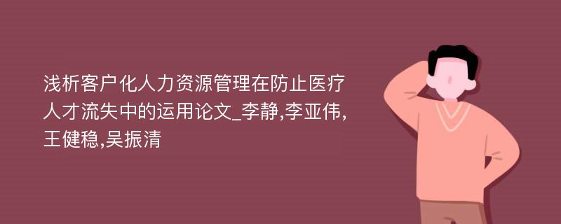 浅析客户化人力资源管理在防止医疗人才流失中的运用论文_李静,李亚伟,王健稳,吴振清