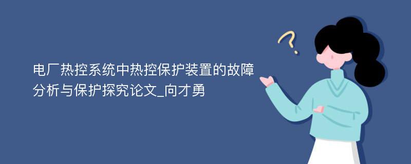 电厂热控系统中热控保护装置的故障分析与保护探究论文_向才勇