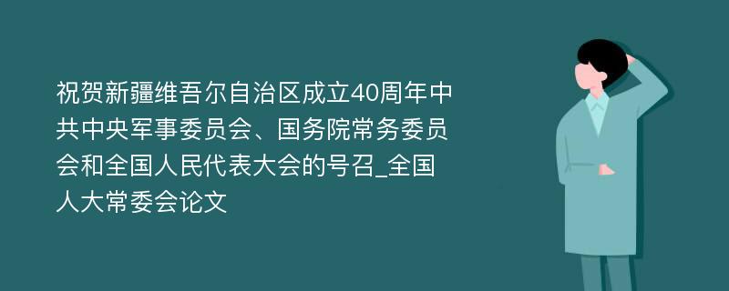 祝贺新疆维吾尔自治区成立40周年中共中央军事委员会、国务院常务委员会和全国人民代表大会的号召_全国人大常委会论文