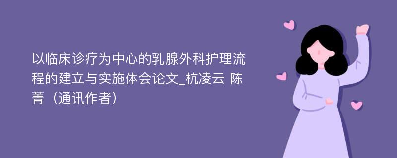 以临床诊疗为中心的乳腺外科护理流程的建立与实施体会论文_杭凌云 陈 菁（通讯作者）