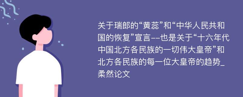 关于瑞郎的“黄蕊”和“中华人民共和国的恢复”宣言--也是关于“十六年代中国北方各民族的一切伟大皇帝”和北方各民族的每一位大皇帝的趋势_柔然论文