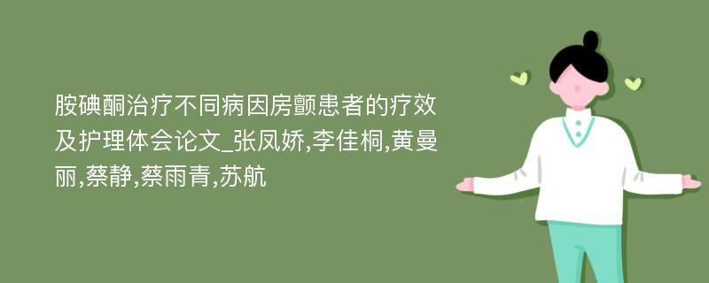 胺碘酮治疗不同病因房颤患者的疗效及护理体会论文_张凤娇,李佳桐,黄曼丽,蔡静,蔡雨青,苏航