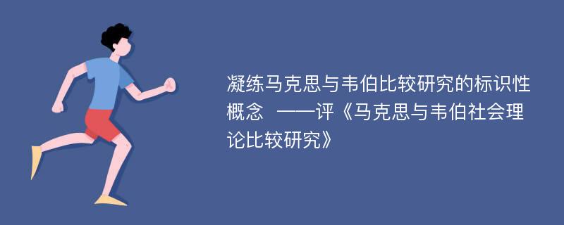 凝练马克思与韦伯比较研究的标识性概念  ——评《马克思与韦伯社会理论比较研究》