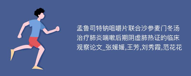 孟鲁司特钠咀嚼片联合沙参麦门冬汤治疗肺炎喘嗽后期阴虚肺热证的临床观察论文_张媛媛,王芳,刘秀霞,范花花