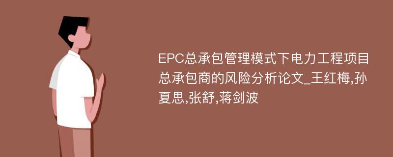 EPC总承包管理模式下电力工程项目总承包商的风险分析论文_王红梅,孙夏思,张舒,蒋剑波