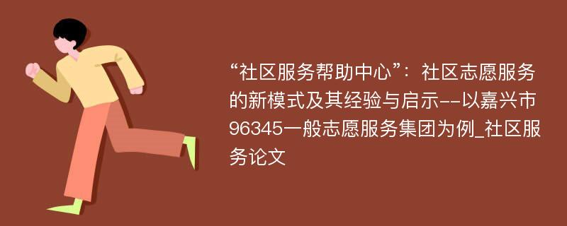 “社区服务帮助中心”：社区志愿服务的新模式及其经验与启示--以嘉兴市96345一般志愿服务集团为例_社区服务论文