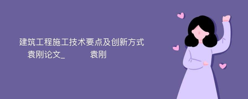 建筑工程施工技术要点及创新方式　　　袁刚论文_　　　袁刚