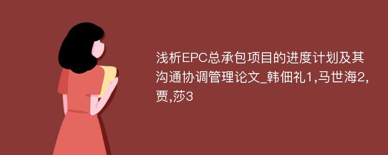 浅析EPC总承包项目的进度计划及其沟通协调管理论文_韩佃礼1,马世海2,贾,莎3