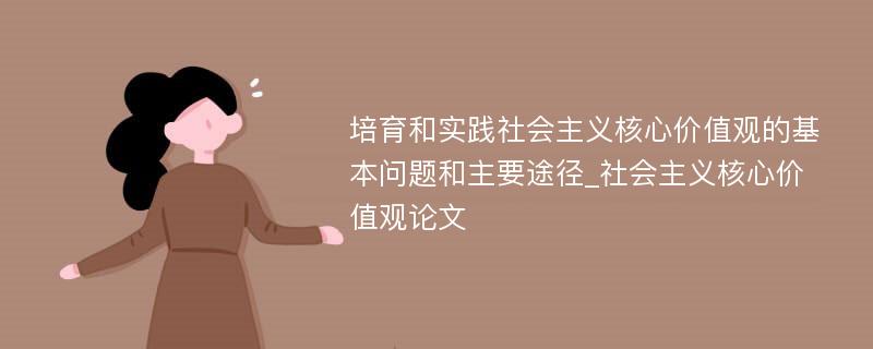 培育和实践社会主义核心价值观的基本问题和主要途径_社会主义核心价值观论文