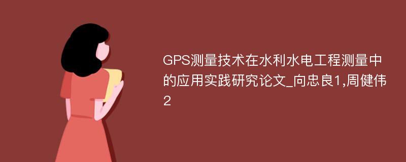 GPS测量技术在水利水电工程测量中的应用实践研究论文_向忠良1,周健伟2