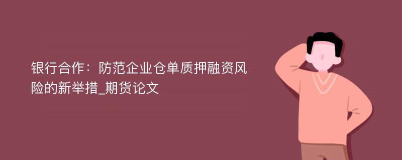 银行合作：防范企业仓单质押融资风险的新举措_期货论文