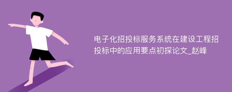 电子化招投标服务系统在建设工程招投标中的应用要点初探论文_赵峰