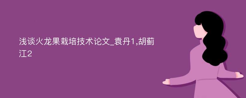 浅谈火龙果栽培技术论文_袁丹1,胡蓟江2