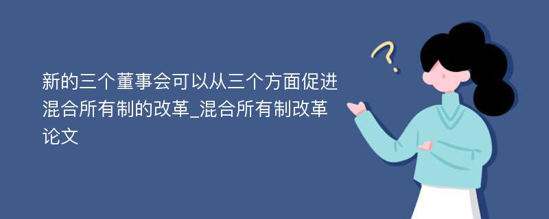 新的三个董事会可以从三个方面促进混合所有制的改革_混合所有制改革论文