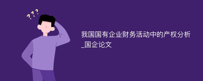 我国国有企业财务活动中的产权分析_国企论文