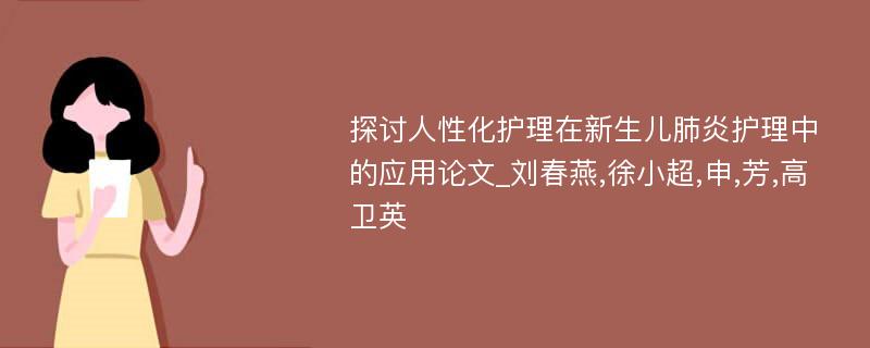 探讨人性化护理在新生儿肺炎护理中的应用论文_刘春燕,徐小超,申,芳,高卫英