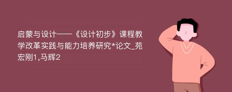 启蒙与设计——《设计初步》课程教学改革实践与能力培养研究*论文_苑宏刚1,马辉2