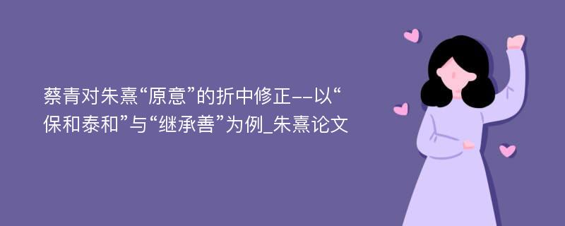 蔡青对朱熹“原意”的折中修正--以“保和泰和”与“继承善”为例_朱熹论文