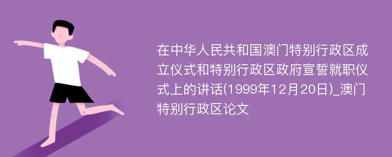 在中华人民共和国澳门特别行政区成立仪式和特别行政区政府宣誓就职仪式上的讲话(1999年12月20日)_澳门特别行政区论文