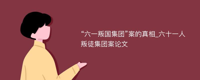 “六一叛国集团”案的真相_六十一人叛徒集团案论文