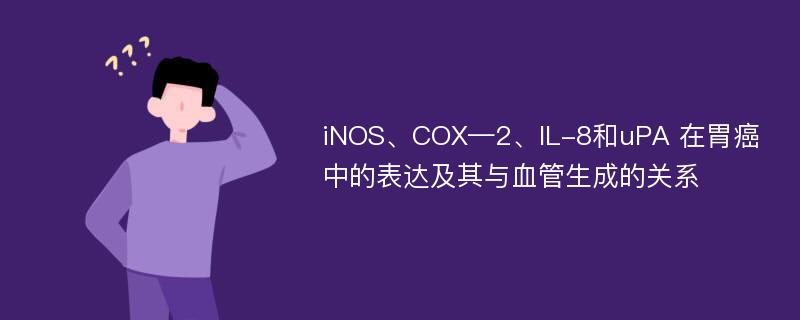 iNOS、COX—2、IL-8和uPA 在胃癌中的表达及其与血管生成的关系