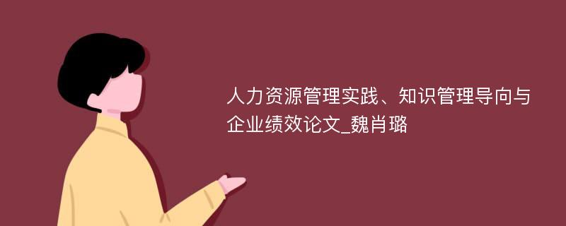 人力资源管理实践、知识管理导向与企业绩效论文_魏肖璐