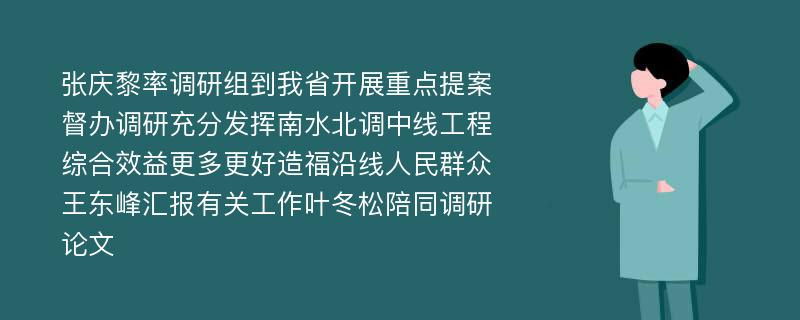 张庆黎率调研组到我省开展重点提案督办调研充分发挥南水北调中线工程综合效益更多更好造福沿线人民群众王东峰汇报有关工作叶冬松陪同调研论文