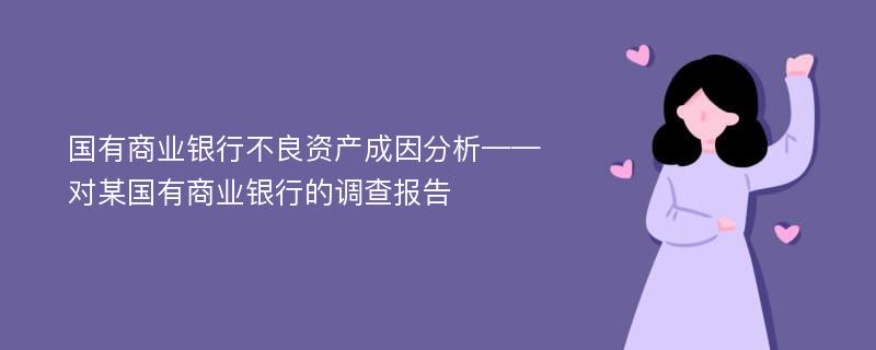 国有商业银行不良资产成因分析——对某国有商业银行的调查报告