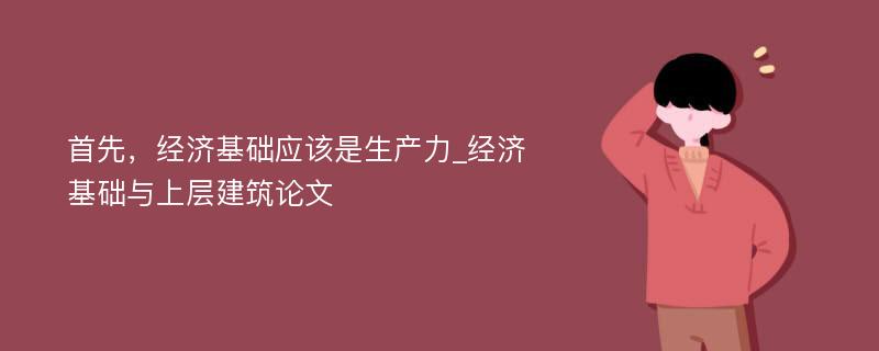 首先，经济基础应该是生产力_经济基础与上层建筑论文